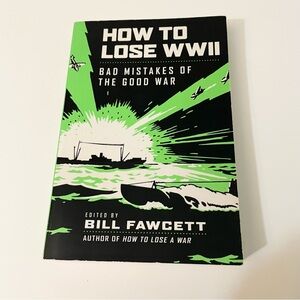 How to Lose WWII: Bad Mistakes of the Good War by Fawcett, Bill
